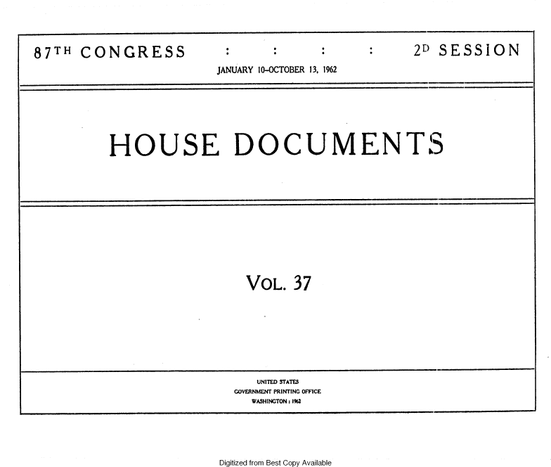 handle is hein.usccsset/usconset37134 and id is 1 raw text is: 




87TH   CONGRESS            :2 SESSION
                          JANUARY 10-OCTOBER 13, 1962








           HOUSE DOCUMENTS














                              VOL.   37









                                UNITED STATES
                            GOVERNMENT PRINTING OFFICE
                               WASHINGTON: 1962


Digitized from Best Copy Available


