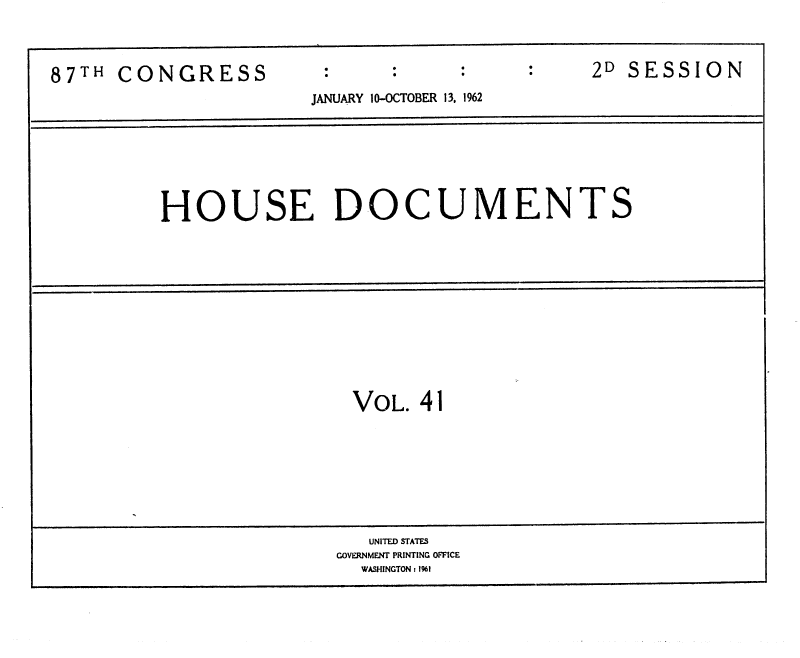 handle is hein.usccsset/usconset37137 and id is 1 raw text is: 




87TH  CONGRESS                                2D SESSION
                      JANUARY 10-OCTOBER 13. 1962







         HOUSE DOCUMENTS













                          VOL. 41








                          UNITED STATES
                        GOVERNMENT PRINTING OFFICE
                          WASHINGTON: 1%1


