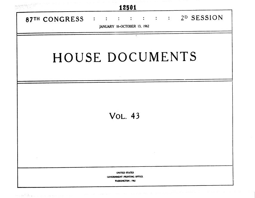 handle is hein.usccsset/usconset37139 and id is 1 raw text is:                          12501

87TH CONGRESS                             2D SESSION
                    JANUARY 10-OCTOBER 13, 1%2





       HOUSE DOCUMENTS









                       VOL.  43









                         UNITED STATES
                      OVERNMN PRINTING OFFICE
                        WA.fNGTON : 1%2


