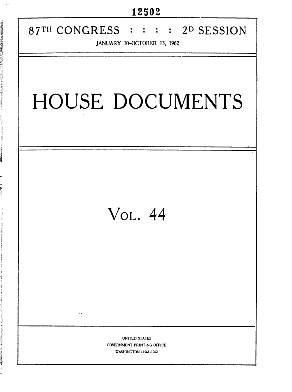 handle is hein.usccsset/usconset37140 and id is 1 raw text is:                     12502
87TH CONGRESS : : : : 2D SESSION
             JANUARY 10-OCTOBER 13, 1962


HOUSE DOCUMENTS


VOL.


44


   UNITED STATES
GOVERNMENT PRINTING OFFICE
  WASHINGTON, 1%1-1962


