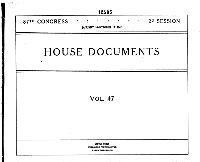 handle is hein.usccsset/usconset37143 and id is 1 raw text is: 

                           12505

87TH CONGRESS                                2D SESSION
                     JANUARY 10-OCTOBER 13, 1%2





        HOUSE DOCUMENTS









                        VOL.  47









                          UNITED STATES
                       GOVERNWME PRINTING OFFICE
                         WASHINCTON t 1%2-IW


