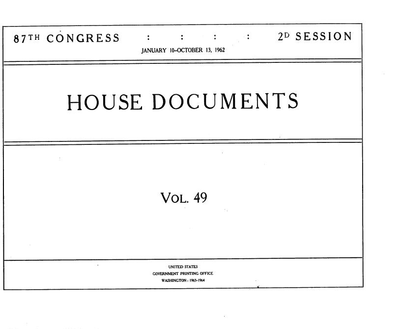 handle is hein.usccsset/usconset37145 and id is 1 raw text is: 




87TH  CONGRESS                                2D SESSION
                      JANUARY 10-OCTOBER 13, 1962


HOUSE DOCUMENTS


VOL.  49


   UNITED STATES
GOVERNMENT PRINTING OFFICE
  WASHINGTON : 1%3-1%4


