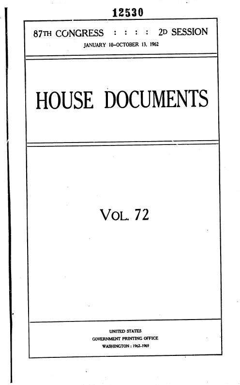 handle is hein.usccsset/usconset37166 and id is 1 raw text is:                  12530

87TH CONGRESS : : : : 2D SESSION
           JANUARY 10-OCTOBER 13, 1962


HOUSE DOCUMENTS


VOL.


72


    UNITED STATES
GOVERNMENT PRINTING OFFICE
  WASHINGTON : 1962-1%9


