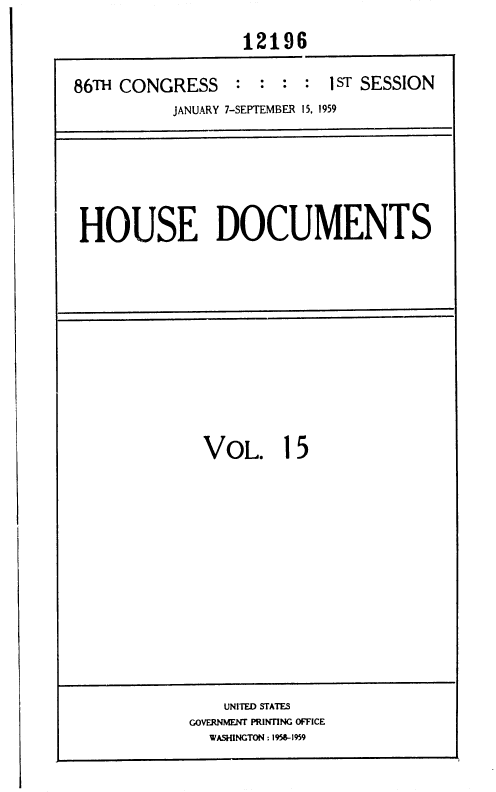 handle is hein.usccsset/usconset37315 and id is 1 raw text is: 

                  12196

86TH CONGRESS : : : : 1 ST SESSION
           JANUARY 7-SEPTEMBER 15, 1959


HOUSE DOCUMENTS


VOL. 15


    UNITED STATES
GOVERNMENT PRINTING OFFICE
  WASHINGTON : 1956-1959


