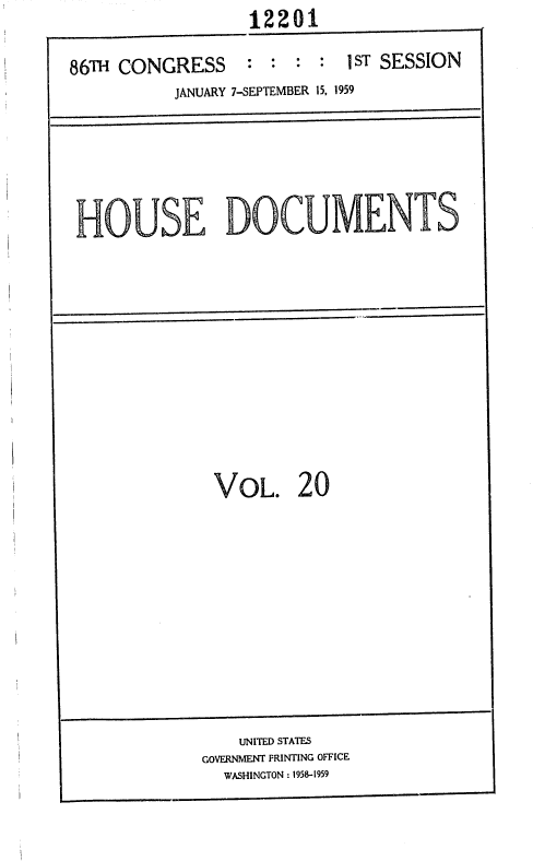 handle is hein.usccsset/usconset37320 and id is 1 raw text is: 12201


86TH CONGRESS


: :  : :  1ST SESSION


          JANUARY 7-SEPTEMBER 15, 1959





HOUSE DOCUMENTS










              VOL. 20


    UNITED STATES
GOVERNMENT PRINTING OFFICE
  WASHINGTON : 1958-1959


