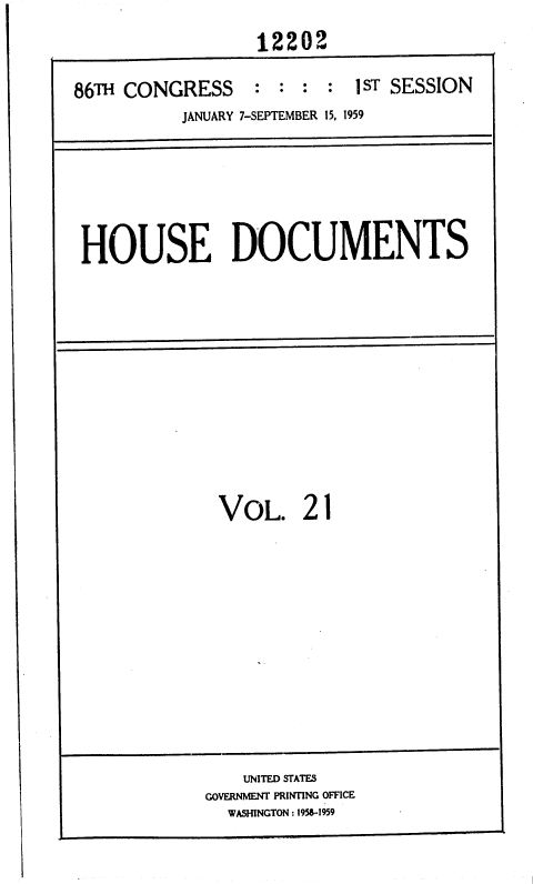 handle is hein.usccsset/usconset37321 and id is 1 raw text is: 
                  12202

86TH CONGRESS : : : : 1 ST SESSION
           JANUARY 7-SEPTEMBER 15, 1959


HOUSE DOCUMENTS


VOL. 21


    UNITED STATES
GOVERNMENT PRINTING OFFICE
  WASHINGTON : 1958-1959


