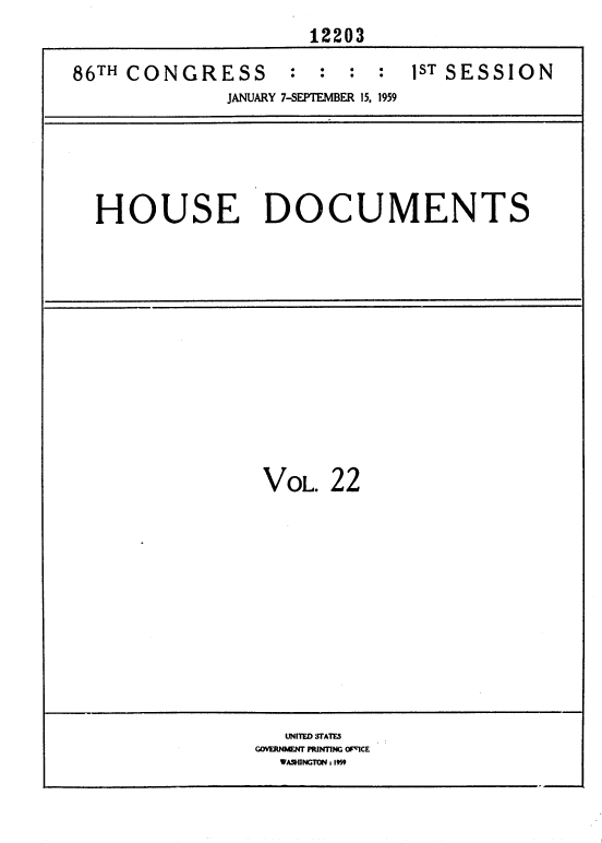 handle is hein.usccsset/usconset37322 and id is 1 raw text is:                       12203

86TH CONGRESS        : :  :  :  1ST SESSION
               JANUARY 7-SEPTEMBER 15, 1959


HOUSE DOCUMENTS


VOL.


22


   UNITED STATES
GOVERNMENT PRINTING OFFICE
  WASHINGTON i 1959


