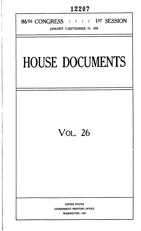 handle is hein.usccsset/usconset37326 and id is 1 raw text is: 
                  12207

86TH CONGRESS : : : : 1 ST SESSION
          JANUARY 7-SEPTEMBER 15, 1959


HOUSE DOCUMENTS


VOL. 26


    UNITED STATES
GOVERNMENT PRINTING OFFICE
   WASHINGTON : 1959


