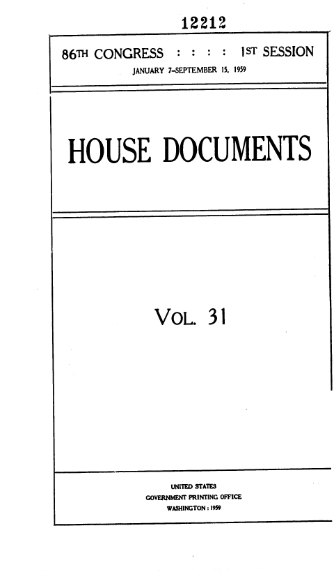 handle is hein.usccsset/usconset37330 and id is 1 raw text is: 
                  12212

86TH CONGRESS : : : : I ST SESSION
           JANUARY 7-SEPTEMBER 15, 1959






 HOUSE DOCUMENTS


VOL. 31


    UNITED STATES
GOVERNMENT PRINTING OFFICE
   WASHINGTON:1959


