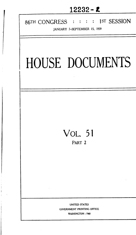 handle is hein.usccsset/usconset37349 and id is 1 raw text is: 
                12232- .

86TH CONGRESS : : : : 1ST SESSION
          JANUARY 7-SEPTEMBER 15, 1959


HOUSE DOCUMENTS


VOL. 51
   PART 2


    UNITED STATES
GOVERNMENT PRINTING OFFICE
   WASHINGTON : 1960


