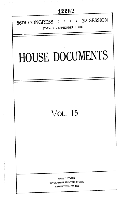 handle is hein.usccsset/usconset37353 and id is 1 raw text is: 
-            ~12282    U    sSN


86TH CUN(.AESS


          JANUARY 6-SEPTEMBER 1, 1960




HOUSE DOCUMENTS


VOL.


1


5


    UNITED STATES
GOVERNMENT PRINTING OFFICE
  WASHINGTON : 1959-1960


