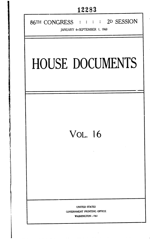 handle is hein.usccsset/usconset37354 and id is 1 raw text is: 
                 12283

86TH CONGRESS : : : : 2D SESSION
           JANUARY 6-SEPTEMBER 1, 1960


HOUSE DOCUMENTS


VOL. 16


    UNITED STATES
GOVERNMENT PRINTING OFFICE
   WASHINGTON : 1961


