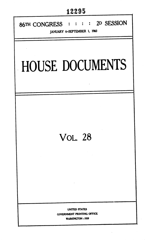 handle is hein.usccsset/usconset37366 and id is 1 raw text is: 
                 12295

86TH CONGRESS : : : : 2D SESSION
           JANUARY 6-SEPTEMBER 1. 1960


HOUSE DOCUMENTS


VOL. 28


    UNITED STATES
GOVERNMENT PRINTING OFFICE
   WASHINGTON :1959


