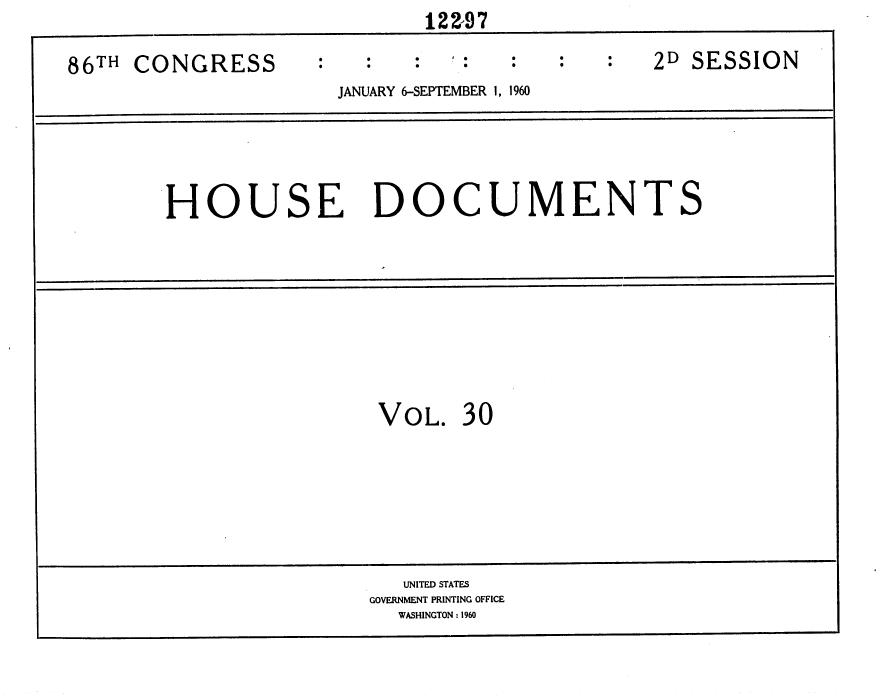 handle is hein.usccsset/usconset37368 and id is 1 raw text is:                              12297

86TH CONGRESS                                  2D SESSION
                      JANUARY 6-SEPTEMBER 1, 1960





        HOUSE DOCUMENTS









                         VOL.   30







                           UNITED STATES
                        GOVERNMENT PRINTING OFFICE
                           WASHINGTON : 1960


