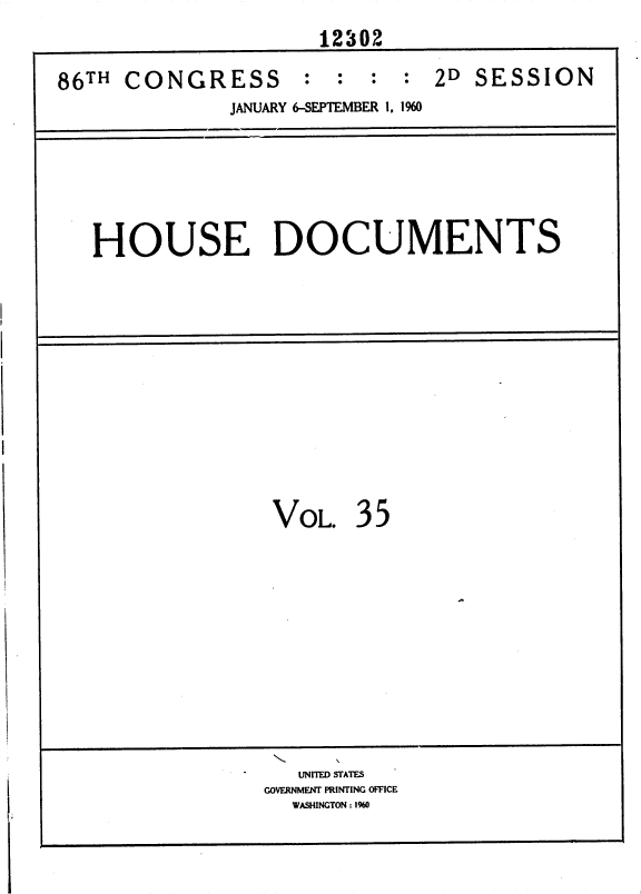 handle is hein.usccsset/usconset37372 and id is 1 raw text is: 
                     12302

86TH CONGRESS       :  : :  :  2D SESSION
              JANUARY 6-SEPTEMBER 1, 1960






   HOUSE DOCUMENTS












                 VOL.   35











                    UNITED STATES
                 GOVERNMENT PRINTING OFFICE
                   WASHINGTON : 1%0


