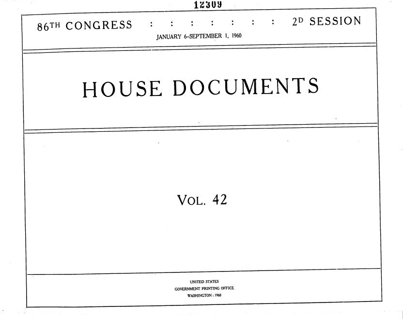 handle is hein.usccsset/usconset37379 and id is 1 raw text is: 

86TH CONGRESS


                         2D SESSION
JANUARY 6-SEPTEMBER 1, 1960


HOUSE DOCUMENTS











                 VOL.  42


   UNITED STATES
GOVERNMENT PRINTING OFFICE
  WASHINGTON : 1960


