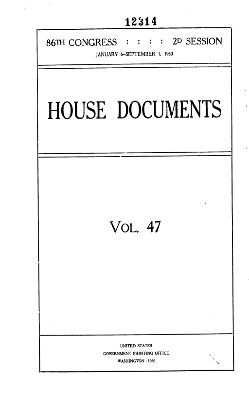 handle is hein.usccsset/usconset37384 and id is 1 raw text is: 

                 12314

86TH CONGRESS    :  : :  : 2D SESSION
           JANUARY 6-SEPTEMBER 1, 1960


HOUSE DOCUMENTS


VOL. 47













    UNITED STATES
GOVERNMENT PRINTING OFFICE
   WASHINGTON : 1960



