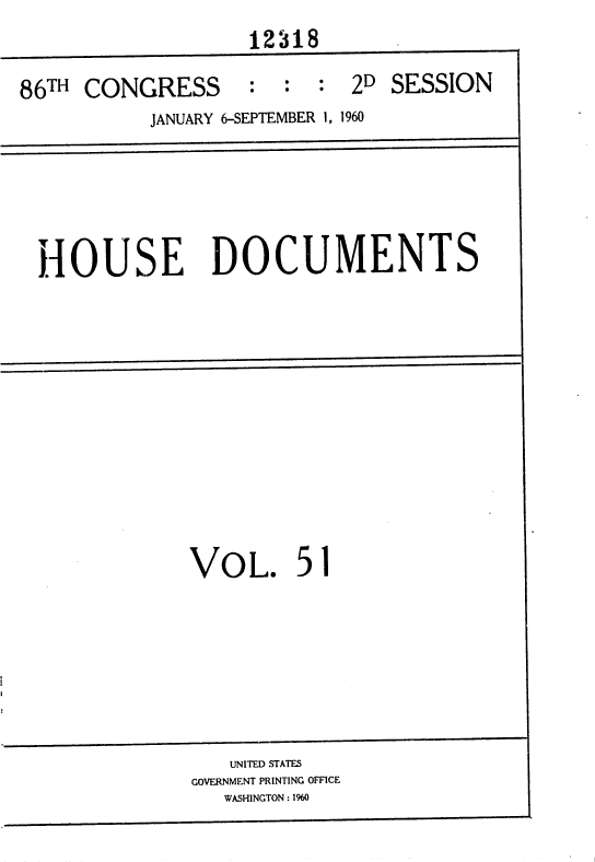 handle is hein.usccsset/usconset37387 and id is 1 raw text is: 
                   12318

86TH CONGRESS      :  :  : 2D  SESSION
           JANUARY 6-SEPTEMBER 1, 1960


HOUSE DOCUMENTS


VOL. 51


   UNITED STATES
GOVERNMENT PRINTING OFFICE
   WASHINGTON : 1%0


