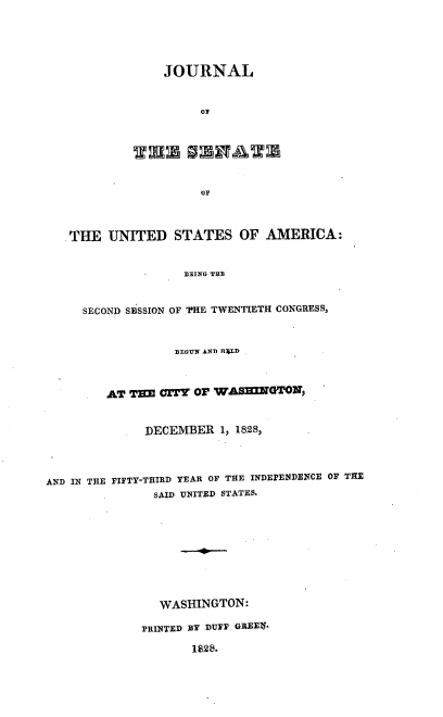 handle is hein.usccsset/usconset37856 and id is 1 raw text is: JOURNAL
OF
OF
THE UNITED STATES OF AMERICA:
BEING THE
SECOND SESSION OF THE TWENTIETH CONGRESS,
BaEOU AND H4LD
AT T=E CITY OF WASHINGTON,
DECEMBER 1, 1828,
AND IN THE FIFTY-THIRD YEAR OF THE INDEPENDENCE OF TEE
SAID UNITED STATES.
WASHINGTON:
PRINTED BY DUFF GREEN.
1828.


