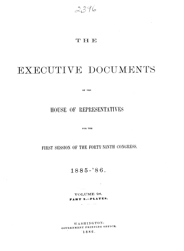 handle is hein.usccsset/usconset37937 and id is 1 raw text is: T H E
EXECUTIVE DOCUMENTS
OF THE
HOUSE OF REPRESENTATIVES
FOR THE

FIRST SESSION OF THE FORTY-NINTH CONGRESS.
1885-'86.
VOLUME 28.
PART 2.-PLATES.
WA SHINGTON:
GOVERNMENT PRINTING OFFICE.
1886.


