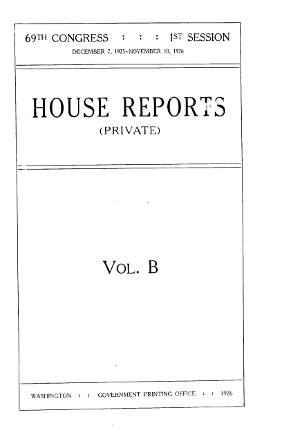 handle is hein.usccsset/usconset37992 and id is 1 raw text is: 69TH CONGRESS                        1ST SESSION
DECEMBER 7, 1925-NOVEMBER 10, 1926

HOUSE REPORTS
(PRIVATE)

VOL. B
WASHINGTON      GOVERNMENT PRINTING OFFICE   1926



