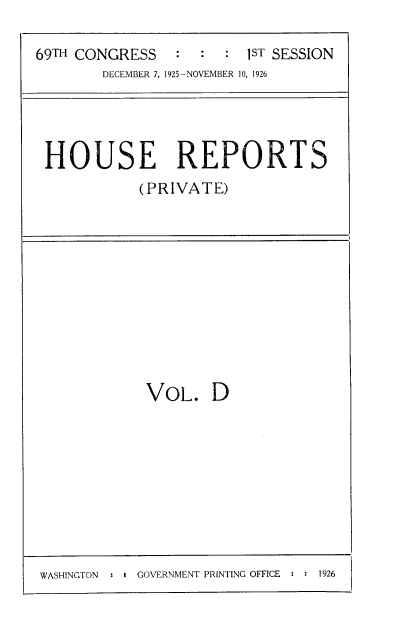 handle is hein.usccsset/usconset37994 and id is 1 raw text is: 69TH CONGRESS          :    :      1ST SESSION
DECEMBER 7, 1925-NOVEMBER 10, 1926

HOUSE REPORTS
(PRIVATE)

VOL. D

WASHINGTON   : I GOVERNMENT PRINTING OFFICE : : 1926



