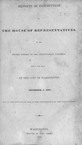 handle is hein.usccsset/usconset38018 and id is 1 raw text is: REPORTS OF COMMITTEES
THE HOUSE OF REPRESENTATIVES,
AT THE
SECOND SESSION OF THE TWENTY-FIRST CONGRESS,
OEGUN AND HELD
AT THE CITY OF WASHINGTON,
DECEMBER 6, 1830;
AND IN THE FIFTY-FIFTH YEAR OF THE INDEPENDENCE OF THE UNITED STATES
WASHINGTON:
PRINTED BY DUFF GREEN,
1831.


