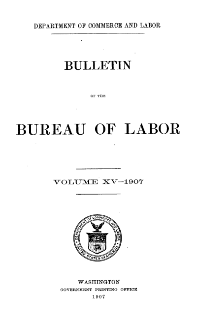 handle is hein.usccsset/usconset38049 and id is 1 raw text is: DEPARTMENT OF COMMERCE AND LABOR

BULLETIN
OF THE
BUREAU OF LABOR

VOLUME XV-1907
OF cOMME
WASHINGTON
GOVERNMENT PRINTING OFFICE
1907


