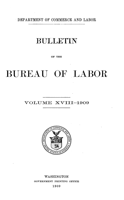 handle is hein.usccsset/usconset38055 and id is 1 raw text is: DEPARTMENT OF COMMERCE AND LABOR

BULLETIN
OF THE
BUREAU OF LABOR

VOLUME XVIII-1909
O  COM
STATES OF
WASHINGTON
GOVERNMENT PRINTING OFFICE
1909


