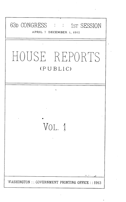 handle is hein.usccsset/usconset38064 and id is 1 raw text is: 63D CONGRESS          IST SESSION
APRIL 7 DECEMBER 1, 1913
HOUSE REPORTS
(PUBLIC)
VOL 
WASHINGTON :: GOVERNMENT PRINTING OFFICE : :1913


