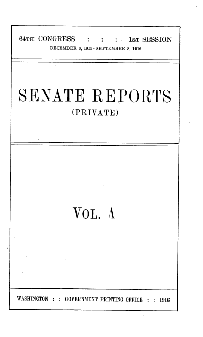 handle is hein.usccsset/usconset38067 and id is 1 raw text is: 64TH CONGRESS                   1sT SESSION
DECEMBER 6, 1915-SEPTEMBER 8, 1916

SENATE REPORTS
(PRIVATE)

VOL. A

WASHINGTON : : GOVERNMENT PRINTING OFFICE : : 1916


