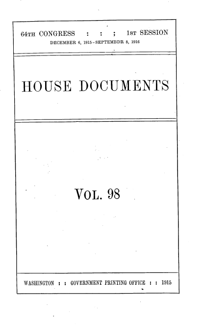 handle is hein.usccsset/usconset38093 and id is 1 raw text is: 64TH CONGRESS       :    :   ;   1ST SESSION
DECEMBER 6, 1915-SEPTEMBDR 8, 1916

HOUSE DOCUMENTS

VOL. 98

WASHINGTON : : GOVERNMENT PRINTING OFFICE : : 1915


