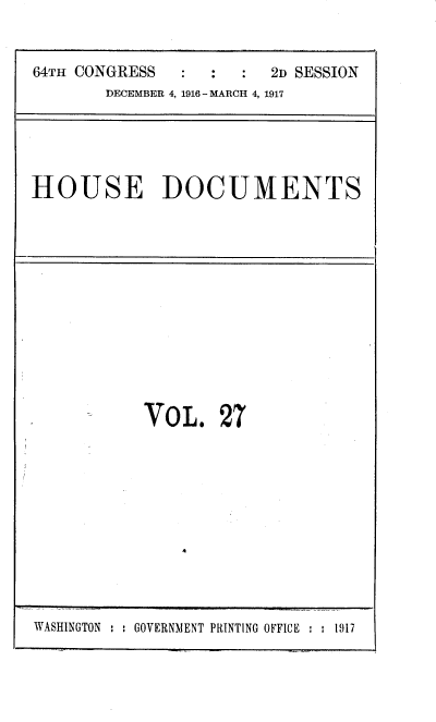 handle is hein.usccsset/usconset38115 and id is 1 raw text is: 64TH CONGRESS                  2D SESSION
DECEMBER 4, 1916- MARCH 4, 1917

HOUSE DOCUMENTS

VOL. 27

WASHINGTON : : GOVERNMENT PRINTING OFFICE  : 1917


