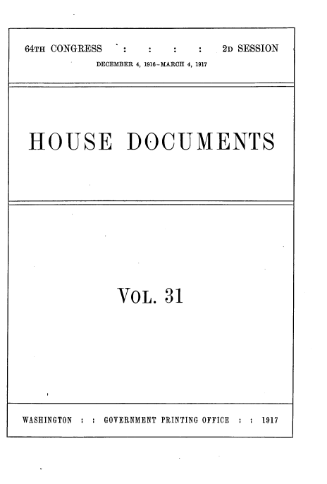 handle is hein.usccsset/usconset38117 and id is 1 raw text is: 64TH CONGRESS                            2D SESSION
DECEMBER 4, 1916-MARCH 4, 1917

HOUSE DOCUMENTS

VOL. 31

WASHINGTON : : GOVERNMENT PRINTING OFFICE : : 1917


