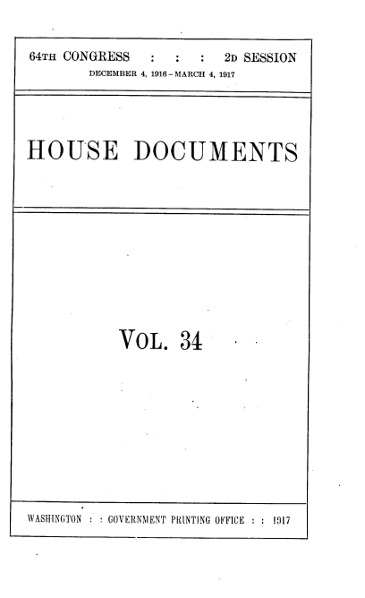 handle is hein.usccsset/usconset38118 and id is 1 raw text is: 64TH CONGRESS                  2D SESSION
DECEMBER 4, 1916- MARCH 4, 1917

HOUSE DOCUMENTS

VOL. 34

WASHING;TON  :GOVERNMENT PRINTING OIE'W1E  19317


