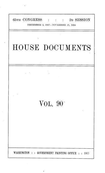 handle is hein.usccsset/usconset38158 and id is 1 raw text is: 65Th CONGRESS                  2D SESSION
DECEMBER 3, 1917 - NOVEMBER 21, 1918

HOUSE DOCUMENTS

VOL. 90'

WASHINGTON    GOVERNMENT PRINTING OFFICE : : 1917


