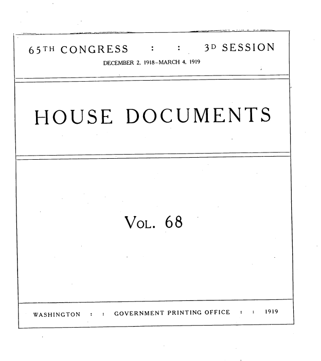 handle is hein.usccsset/usconset38161 and id is 1 raw text is: 65TH CONGRESS
DECEMBER 2, 1918-MARCH 4, 1919

3D SESSION

HOUSE DOCUMENTS

VOL. 68

WASHINGTON      GOVERNMENT PRINTING OFFICE  1919


