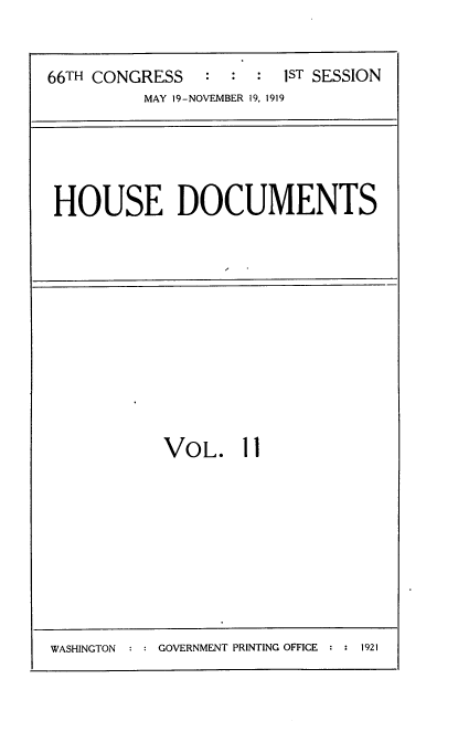 handle is hein.usccsset/usconset38165 and id is 1 raw text is: 66TH CONGRESS                 1ST SESSION
MAY 19-NOVEMBER 19, 1919

HOUSE DOCUMENTS

VOL. 11

WASHINGTON  : : GOVERNMENT PRINTING OFFICE : : 1921


