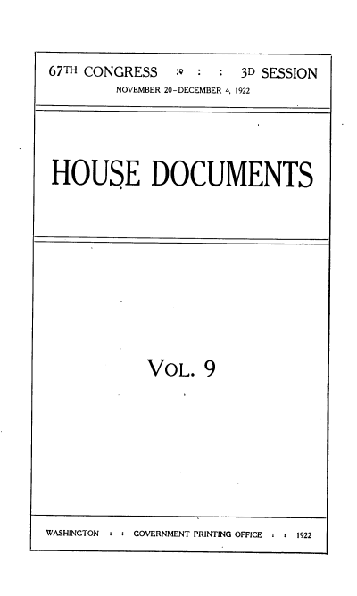 handle is hein.usccsset/usconset38219 and id is 1 raw text is: 67TH CONGRESS          :o  :   :   3D SESSION
NOVEMBER 20-DECEMBER 4, 1922

HOUSE DOCUMENTS

VOL. 9

WASHINGTON      GOVERNMENT PRINTING OFFICE  : 1922


