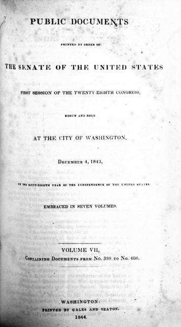 handle is hein.usccsset/usconset38255 and id is 1 raw text is: PUBLIC DOCUMENTS
PRINTED nr ORDER OF
THE SVNA'IE      OF   THE     UNITED       STATES
FIRST SESSION OF THE TWENTY EIGHTH CONtiRE,
BEGUN AND HELD
AT THE CITY OF WASHINGTON,
DECEMBER 4, 1843,
I! TEL SIITY-EIGHTH  TEAR  OF THE  INDEPENDENCE OF THE   ir1'ED i  k i'.l
EMBRACED IN SEVEN VOLUNMI*s.
VOLUME VII,
CONTAINING DOCUMENTS FROM No. 399 To No. 40S.
WASHINGTON:
PRINTED BY GALES AND SEATON.
1844.


