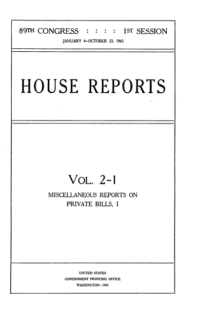 handle is hein.usccsset/usconset38262 and id is 1 raw text is: 89TH CONGRESS                :  1ST SESSION
JANUARY 4-OCTOBER 23. 1%5

HOUSE REPORTS

VOL. 2-1
MISCELLANEOUS REPORTS ON
PRIVATE BILLS, I

UNITED STATES
GOVERNMENT PRINTING OFFICE
WASHINGTON : 1%5


