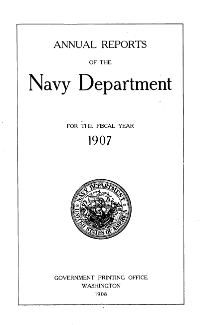 handle is hein.usccsset/usconset38296 and id is 1 raw text is: ANNUAL REPORTS
OF THE
Navy Department

FOR THE FISCAL YEAR
1907

GOVERNMENT PRINTING OFFICE
WASHINGTON
1908


