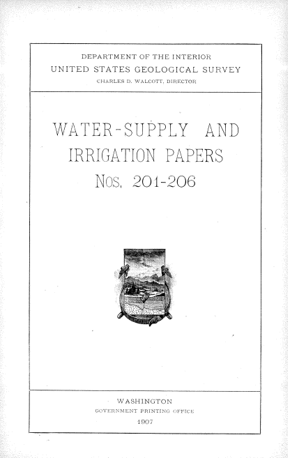 handle is hein.usccsset/usconset38305 and id is 1 raw text is: DEPARTMENT OF THE INTERIOR
UNITED STATES GEOLOGICAL SURVEY
CHARLES 1). WALCo(rT, DIRECTOR

WATER-SUPPLY

AND

IRRIGATION PAPERS
Nos, 201-206

WASi-iINGTO N
uG VE HIET 'TI N~ PR~INTING ( F ICa:
1907


