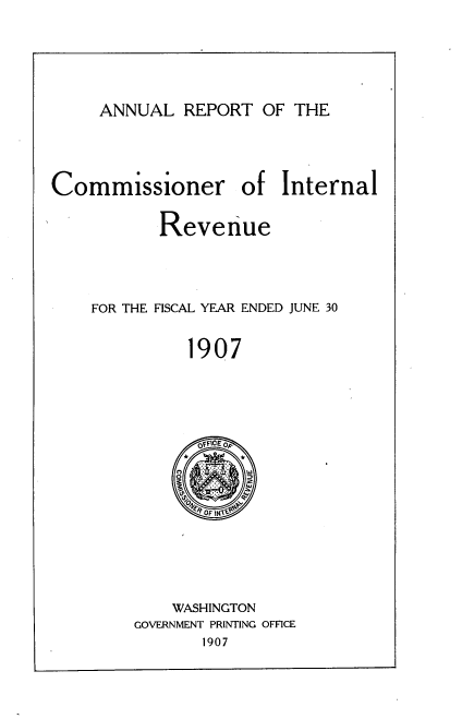 handle is hein.usccsset/usconset38318 and id is 1 raw text is: ANNUAL REPORT OF THE

Commissioner

of Internal

Revenue
FOR THE FISCAL YEAR ENDED JUNE 30
1907
0fFICE Op

WASHINGTON
GOVERNMENT PRINTING OFFICE
1907


