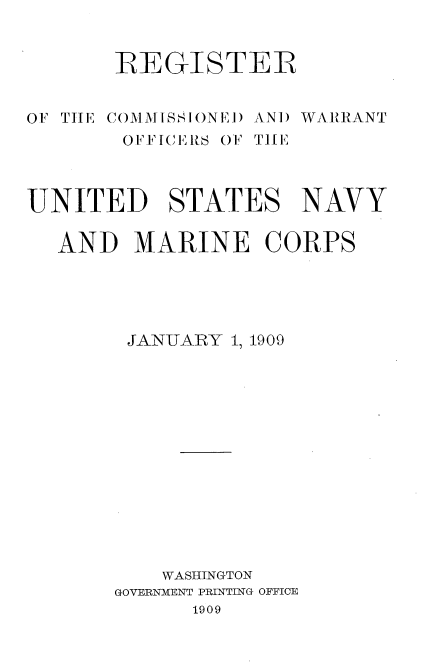 handle is hein.usccsset/usconset38353 and id is 1 raw text is: REGISTER

OF TIIE COMMISSIONED

AND WARRANT

OFFICERS OF TIlE
UNITED STATES NAVY
AND MARINE CORPS
JANUARY 1, 1909
WASHINGTON
GOVERNMENT PRINTING OFFICE
1909


