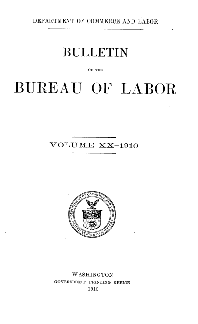 handle is hein.usccsset/usconset38394 and id is 1 raw text is: DEPARTMENT O' COMMERCE AND LABOR
BULLETIN
OF THE
BUREAU OF LABOR

VOLUME XX-1910
WASHINGTON
GOVERNMENT PRINTING OFFICE
1910


