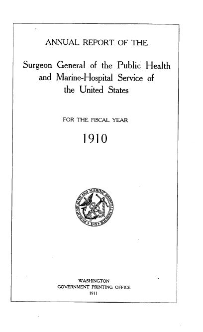 handle is hein.usccsset/usconset38399 and id is 1 raw text is: ANNUAL REPORT OF THE

Surgeon
and

General of the Public Health
Marine-Hospital Service of
the United States
FOR THE FISCAL YEAR
1910
R

WASHINGTON
GOVERNMENT PRINTING OFFICE
1911


