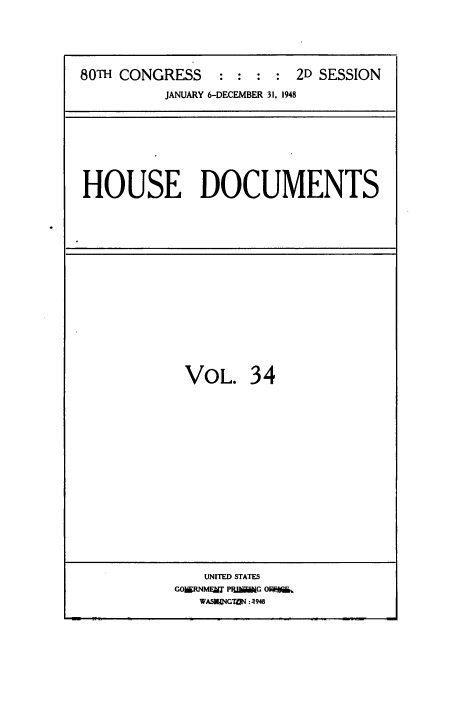 handle is hein.usccsset/usconset38443 and id is 1 raw text is: 80TH CONGRESS            :  :  :  :   2D SESSION
JANUARY 6-DECEMBER 31, 1948

HOUSE DOCUMENTS

VOL. 34
UNITED STATES
GOIERNMFIZ' PISG OF %
WASMe4GTON :4948


