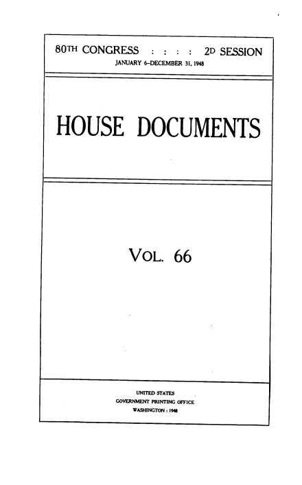 handle is hein.usccsset/usconset38447 and id is 1 raw text is: 80TH CONGRESS            :  :  :  :   2D SESSION
JANUARY 6-DECEMBER 31. 1948

HOUSE DOCUMENTS

VOL. 66

UNITED STATES
GOVERNMENT PRINTING OFFICE
WASHINGTON : 1946


