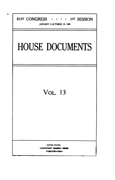 handle is hein.usccsset/usconset38448 and id is 1 raw text is: 81ST CONGRESS            :  :  :   :  1ST SESSION
JANUARY 3-OCTOBER 19, 1949

HOUSE DOCUMENTS

VOL. 13

UNITED STATES
GOYERNMENIT MPAWNINGOiioG
WAWlNONW609

0


